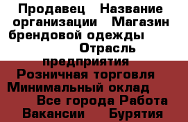 Продавец › Название организации ­ Магазин брендовой одежды LiberaVita › Отрасль предприятия ­ Розничная торговля › Минимальный оклад ­ 20 000 - Все города Работа » Вакансии   . Бурятия респ.